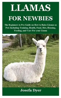 Llamas for Newbies: The Beginners to Pro Guide on How to Raise Llamas as Pets Including Training, Health, Food, Diet, Housing, Feeding, an