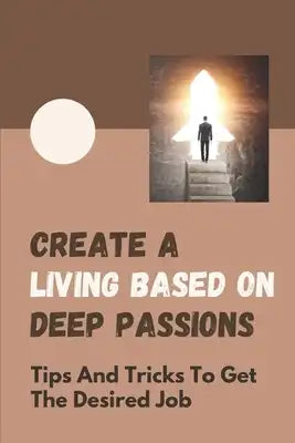 Create A Living Based On Deep Passions: Tips And Tricks To Get The Desired Job: Get The Job You Desire