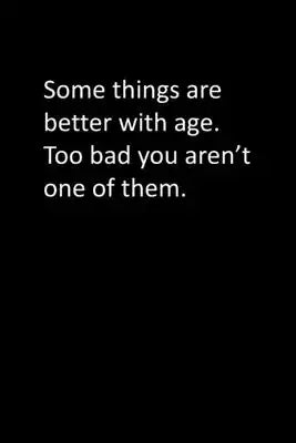 Some things are better with age. Too bad you aren't one of them.