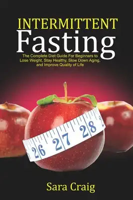 Intermittent Fasting: The Complete Diet Guide for Beginners to Lose Weight, Stay Healthy, Slow Down Aging And Improve Quality Of Life