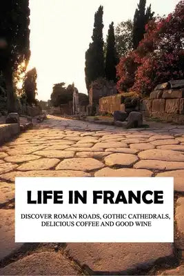 Life in France: Discover Roman Roads, Gothic Cathedrals, Delicious Coffee, and Good Wine: Travel Memoir