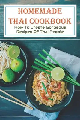 Homemade Thai Cookbook: How to Create Gorgeous Recipes of Thai People: Thai Food Book