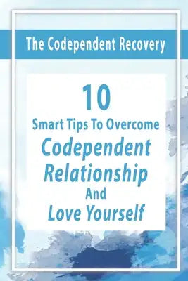 The Codependent Recovery: 10 Smart Tips To Overcome Codependent Relationship And Love Yourself: Signs Of Codependent Relationship