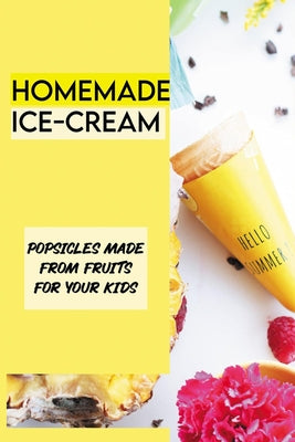 Homemade Ice-cream: Popsicles Made From Fruits For Your Kids: Easy Homemade Popsicles
