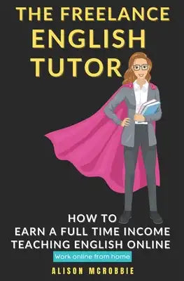 The Freelance English tutor: How to earn a full time income teaching English online, working online from home