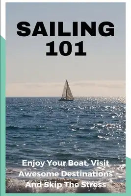 Sailing 101: Enjoy Your Boat, Visit Awesome Destinations And Skip The Stress: Sailor Book For Kids