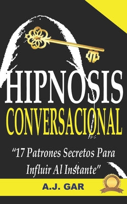 Hipnosis Conversacional: 17 Patrones Secretos Para Influir Al Instante