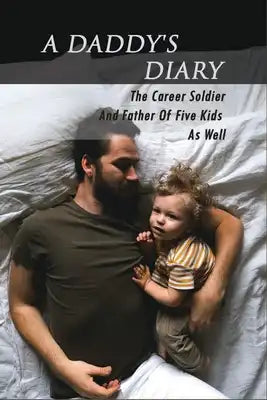 A Daddy's Diary: The Career Soldier And Father Of Five Kids As Well: How To Become A Good Father