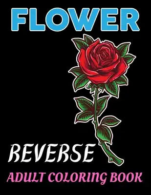 Flower Reverse Adult Coloring book: Wonderful Flower Reverse Designs to Color for Adult Flower Reverse Lover for Stress Relieving and Relaxation... Re