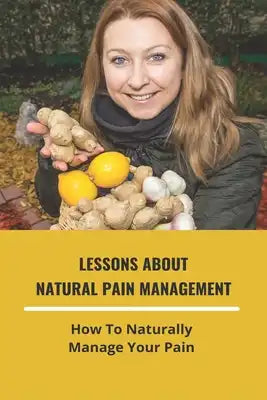 Lessons About Natural Pain Management: How To How To Naturally Manage Your Pain: Natural Pain Management