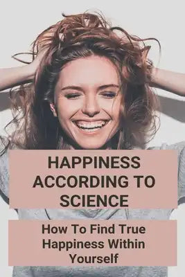 Happiness According To Science: How To Find True Happiness Within Yourself: Sciencedirect Happiness