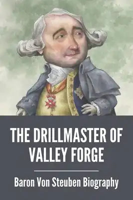 The Drillmaster Of Valley Forge: Baron Von Steuben Biography: Baron Von Steuben Revolutionary War