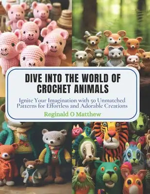 Dive into the World of Crochet Animals: Ignite Your Imagination with 50 Unmatched Patterns for Effortless and Adorable Creations
