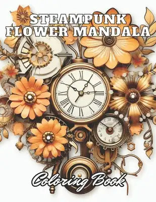 Steampunk Flower Mandala Coloring Book: 100+ High-Quality and Unique Coloring Pages for All Ages