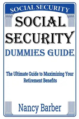 Social Security Dummies Guide: The Ultimate Guide to Maximizing Your Retirement Benefits