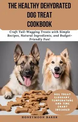 The Healthy Dehydrated Dog Treat Cookbook: Craft Tail-Wagging Treats with Simple Recipes, Natural Ingredients, and Budget-Friendly Fun!