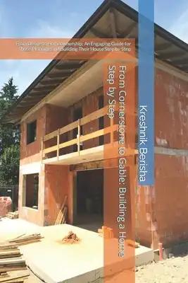 From Cornerstone to Gable: Building a Home Step by Step: From Desire to Homeownership: An Engaging Guide for Those Planning and Building Their Ho