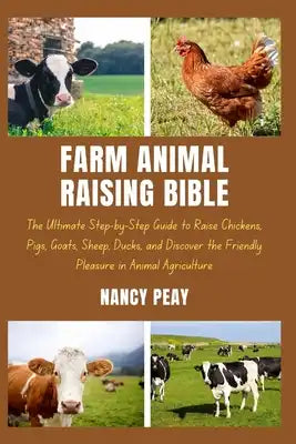 Farm Animal Raising Bible: The Ultimate Step-by-Step Guide to Raise Chickens, Pigs, Goats, Sheep, Ducks, and Discover the Friendly Pleasure in An