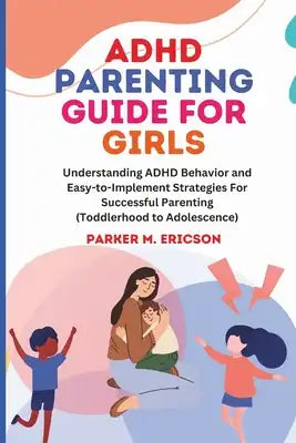 ADHD Parenting Guide for Girls: Understanding ADHD Behavior and Easy-To-Implement Strategies for Successful Parenting (Toddlerhood to Adolescence)