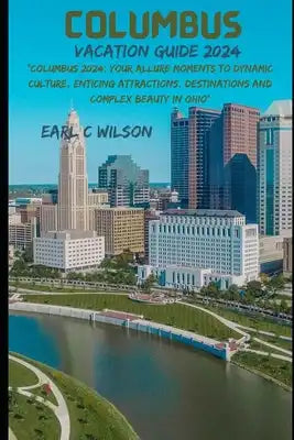 Columbus Vacation Guide 2024: "Columbus 2024: Your Allure Moments To Dynamic Culture, Enticing Attractions, Destinations and Complex Beauty in Ohio"