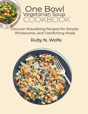 One Bowl Vegetarian Soup Cookbook: Discover Nourishing Recipes for Simple, Wholesome, and Comforting Meals