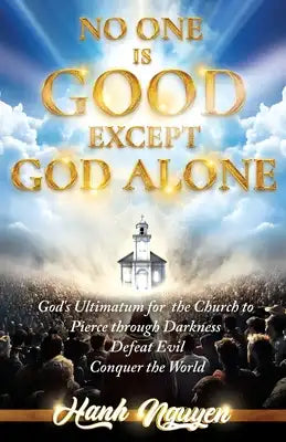 No One Is Good Except God Alone: God's Ultimatum for the Church to Pierce through Darkness, Defeat Evil, Conquer the World