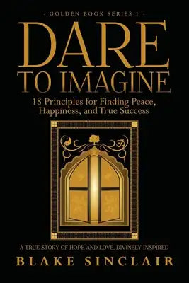 Dare To Imagine: 18 Principles for Finding Peace, Happiness, and True Success: A (Golden Book Series 1)