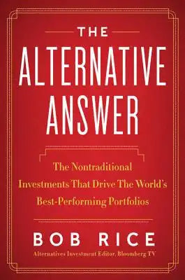 The Alternative Answer: The Nontraditional Investments That Drive the World's Best-Performing Portfolios