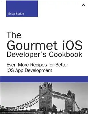 The Gourmet IOS Developer's Cookbook: Even More Recipes for Better IOS App Development