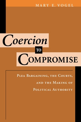 Coercion to Compromise: Plea Bargaining, the Courts, and the Making of Political Authority