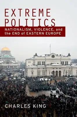 Extreme Politics: Nationalism, Violence, and the End of Eastern Europe