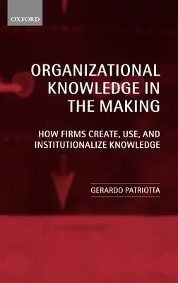 Organizational Knowledge in the Making: How Firms Create, Use and Institutionalize Knowledge