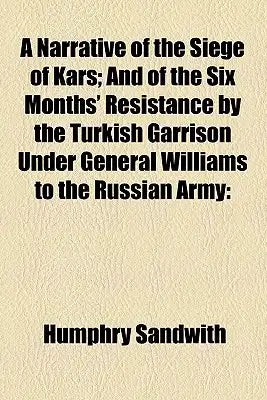 A Narrative of the Siege of Kars; And of the Six Months' Resistance by the Turkish Garrison Under General Williams to the Russian Army Together with a
