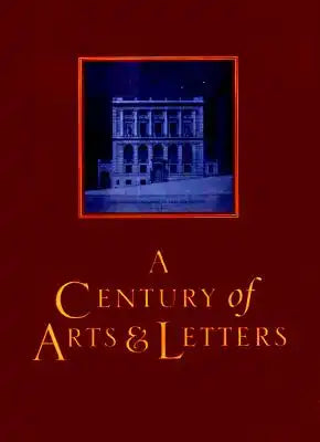 A Century of Arts and Letters: The History of the National Institute of Arts & Letters and the American Academy of Arts & Letters as Told, Decade by