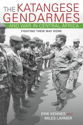 Katangese Gendarmes and War in Central Africa: Fighting Their Way Home