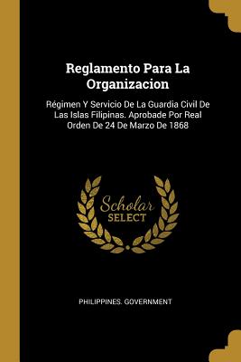 Reglamento Para La Organizacion: Régimen Y Servicio De La Guardia Civil De Las Islas Filipinas. Aprobade Por Real Orden De 24 De Marzo De 1868