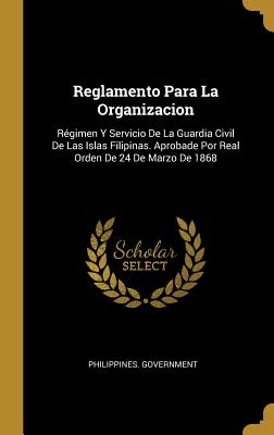 Reglamento Para La Organizacion: Régimen Y Servicio De La Guardia Civil De Las Islas Filipinas. Aprobade Por Real Orden De 24 De Marzo De 1868