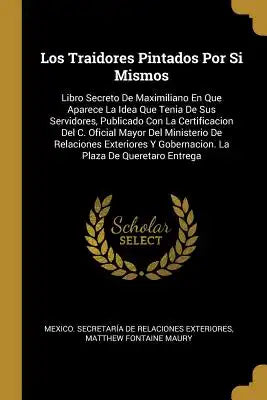 Los Traidores Pintados Por Si Mismos: Libro Secreto De Maximiliano En Que Aparece La Idea Que Tenia De Sus Servidores, Publicado Con La Certificacion