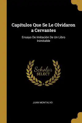 Capítulos Que Se Le Olvidaron a Cervantes: Ensayo De Imitación De Un Libro Inimitable