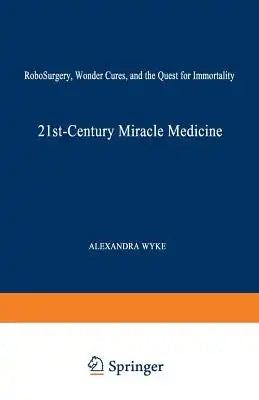 21st-Century Miracle Medicine: Robosurgery, Wonder Cures, and the Quest for Immortality