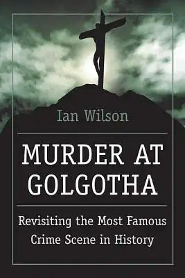 Murder at Golgotha: A Scientific Investigation Into the Last Days of Jesus' Life, His Death, and His Resurrection