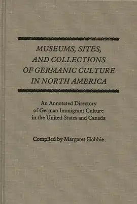 Museums, Sites, and Collections of Germanic Culture in North America: An Annotated Directory of German Immigrant Culture in the United States and Cana