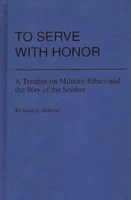 To Serve with Honor: A Treatise on Military Ethics and the Way of the Soldier