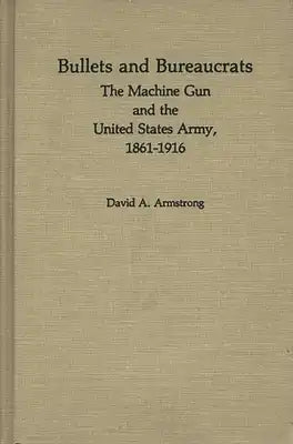Bullets and Bureaucrats: The Machine Gun and the United States Army, 1861-1916