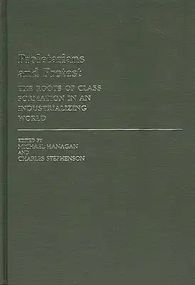 Proletarians and Protest: The Roots of Class Formation in an Industrializing World