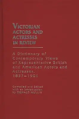 Victorian Actors and Actresses in Review: A Dictionary of Contemporary Views of Representative British and American Actors and Actresses, 1837-1901