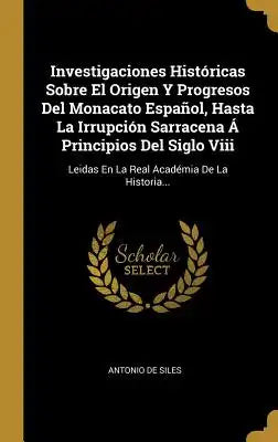 Investigaciones Históricas Sobre El Origen Y Progresos Del Monacato Español, Hasta La Irrupción Sarracena Á Principios Del Siglo Viii: Leidas En La Re