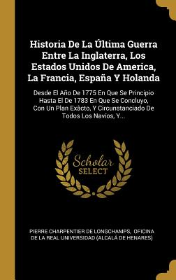 Historia De La Última Guerra Entre La Inglaterra, Los Estados Unidos De America, La Francia, España Y Holanda: Desde El Año De 1775 En Que Se Principi