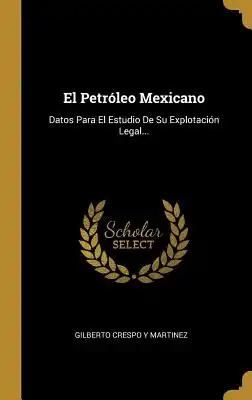 El Petróleo Mexicano: Datos Para El Estudio De Su Explotación Legal...