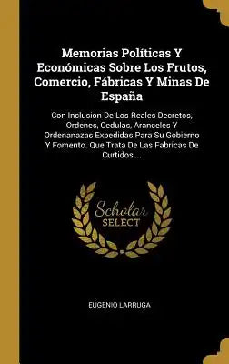Memorias Políticas Y Económicas Sobre Los Frutos, Comercio, Fábricas Y Minas De España: Con Inclusion De Los Reales Decretos, Ordenes, Cedulas, Arance
